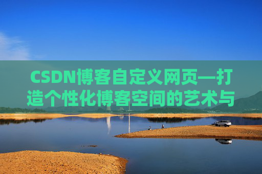 CSDN博客自定义网页—打造个性化博客空间的艺术与技巧